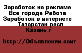 Заработок на рекламе - Все города Работа » Заработок в интернете   . Татарстан респ.,Казань г.